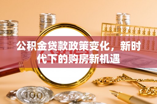婺源公积金贷款政策变化，新时代下的购房新机遇