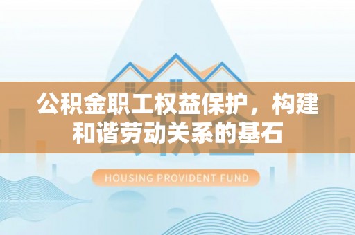 婺源公积金职工权益保护，构建和谐劳动关系的基石