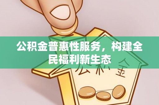 婺源公积金普惠性服务，构建全民福利新生态