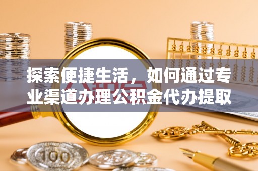 婺源探索便捷生活，如何通过专业渠道办理公积金代办提取业务