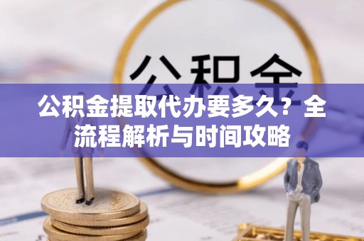 婺源公积金提取代办要多久？全流程解析与时间攻略