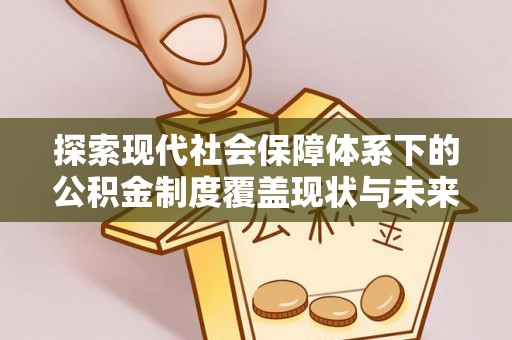婺源探索现代社会保障体系下的公积金制度覆盖现状与未来发展
