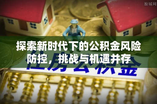 婺源探索新时代下的公积金风险防控，挑战与机遇并存