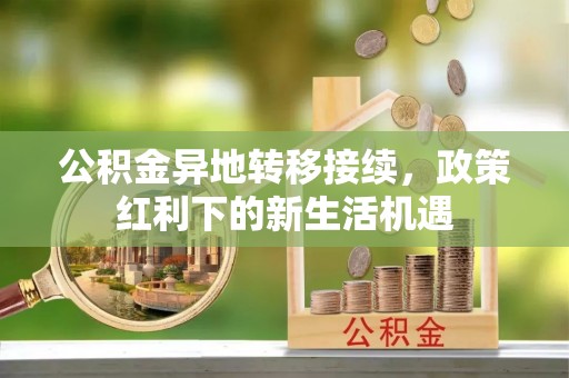 婺源公积金异地转移接续，政策红利下的新生活机遇