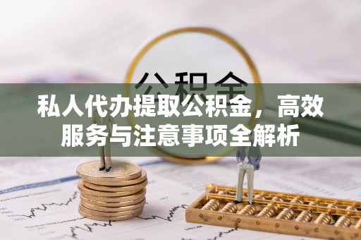 婺源私人代办提取公积金，高效服务与注意事项全解析