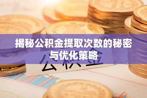 婺源揭秘公积金提取次数的秘密与优化策略