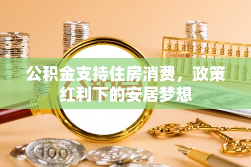 婺源公积金支持住房消费，政策红利下的安居梦想
