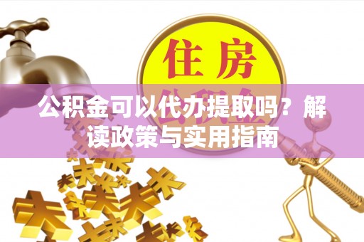 婺源公积金可以代办提取吗？解读政策与实用指南