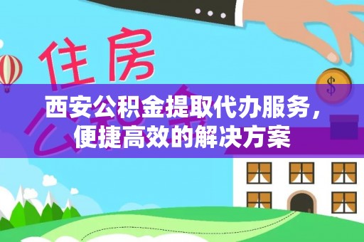 婺源西安公积金提取代办服务，便捷高效的解决方案