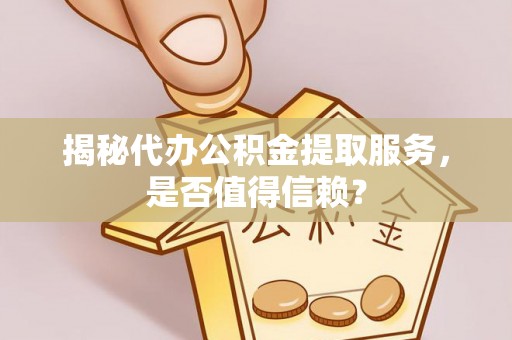 婺源揭秘代办公积金提取服务，是否值得信赖？