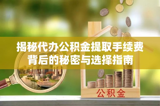 婺源揭秘代办公积金提取手续费背后的秘密与选择指南