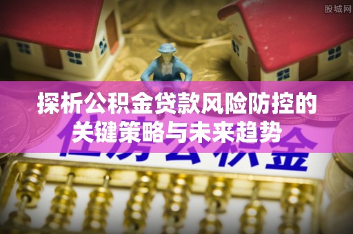婺源探析公积金贷款风险防控的关键策略与未来趋势