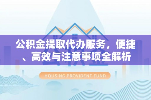 婺源公积金提取代办服务，便捷、高效与注意事项全解析