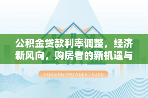 婺源公积金贷款利率调整，经济新风向，购房者的新机遇与挑战