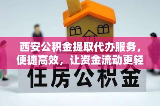 婺源西安公积金提取代办服务，便捷高效，让资金流动更轻松