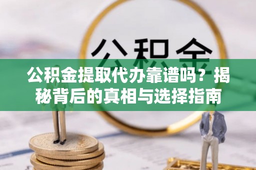 婺源公积金提取代办靠谱吗？揭秘背后的真相与选择指南
