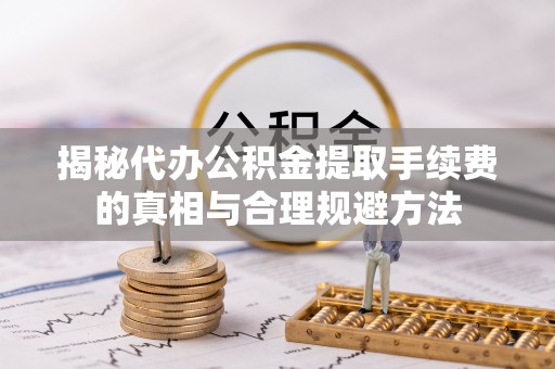 婺源揭秘代办公积金提取手续费的真相与合理规避方法