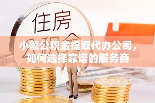 婺源小额公积金提取代办公司，如何选择靠谱的服务商