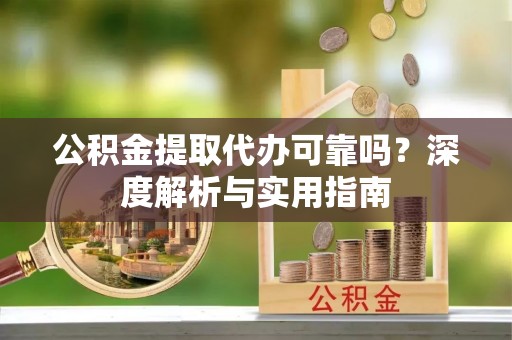 婺源公积金提取代办可靠吗？深度解析与实用指南