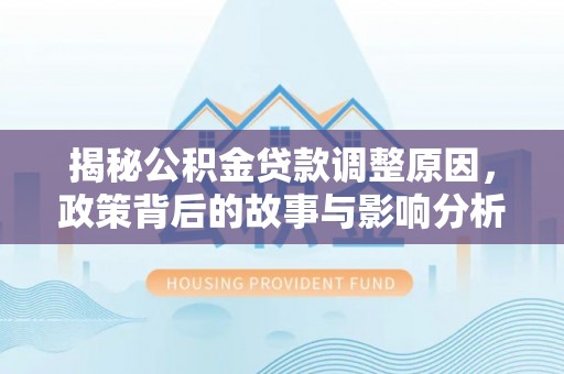 婺源揭秘公积金贷款调整原因，政策背后的故事与影响分析