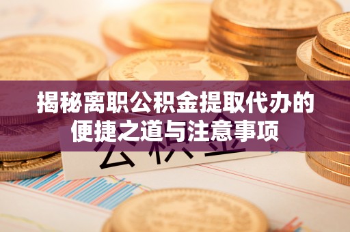 婺源揭秘离职公积金提取代办的便捷之道与注意事项