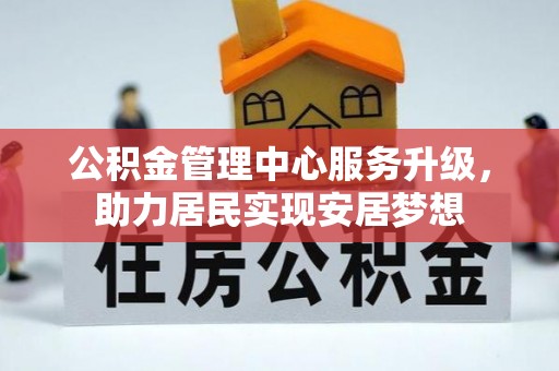婺源公积金管理中心服务升级，助力居民实现安居梦想