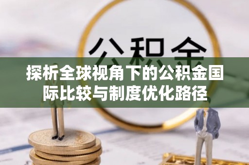婺源探析全球视角下的公积金国际比较与制度优化路径