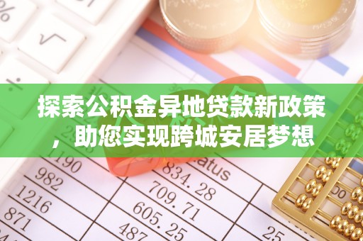 婺源探索公积金异地贷款新政策，助您实现跨城安居梦想