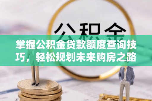 婺源掌握公积金贷款额度查询技巧，轻松规划未来购房之路