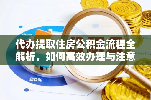 婺源代办提取住房公积金流程全解析，如何高效办理与注意事项