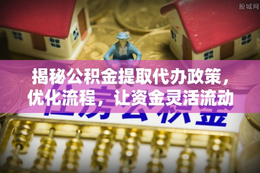 婺源揭秘公积金提取代办政策，优化流程，让资金灵活流动