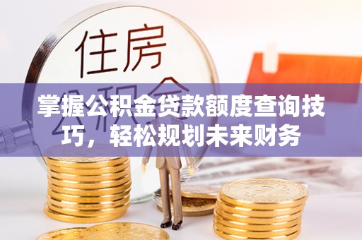 婺源掌握公积金贷款额度查询技巧，轻松规划未来财务