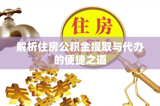 婺源解析住房公积金提取与代办的便捷之道