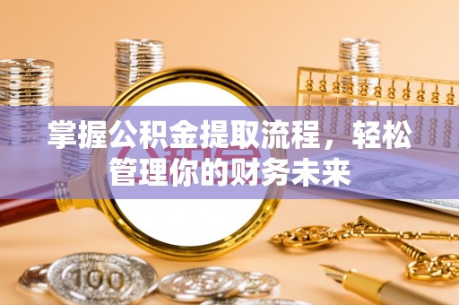 婺源掌握公积金提取流程，轻松管理你的财务未来