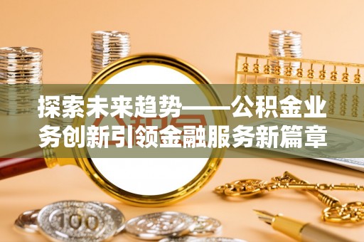 婺源探索未来趋势——公积金业务创新引领金融服务新篇章