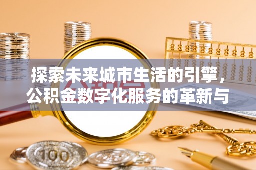 婺源探索未来城市生活的引擎，公积金数字化服务的革新与实践