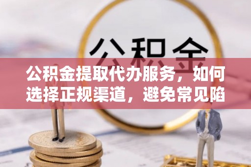 婺源公积金提取代办服务，如何选择正规渠道，避免常见陷阱