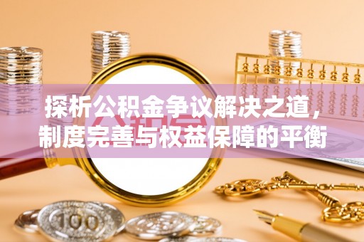 婺源探析公积金争议解决之道，制度完善与权益保障的平衡点