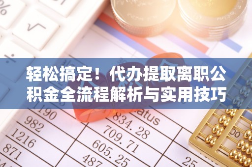 婺源轻松搞定！代办提取离职公积金全流程解析与实用技巧