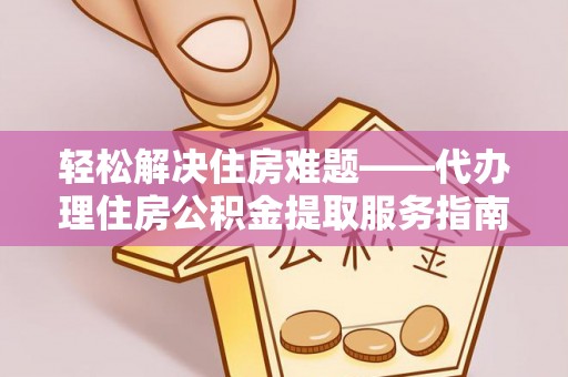 婺源轻松解决住房难题——代办理住房公积金提取服务指南