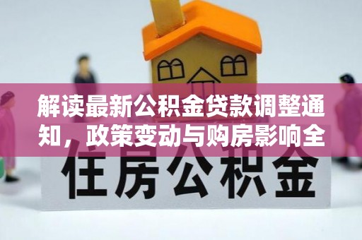 婺源解读最新公积金贷款调整通知，政策变动与购房影响全解析