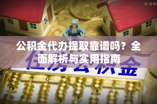 婺源公积金代办提取靠谱吗？全面解析与实用指南
