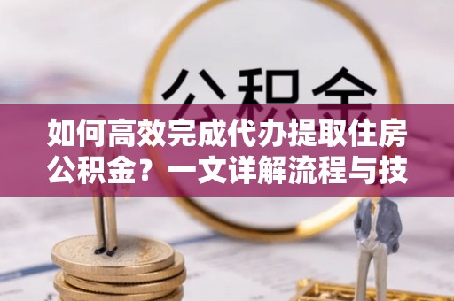 婺源如何高效完成代办提取住房公积金？一文详解流程与技巧