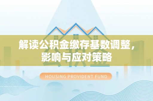 婺源解读公积金缴存基数调整，影响与应对策略
