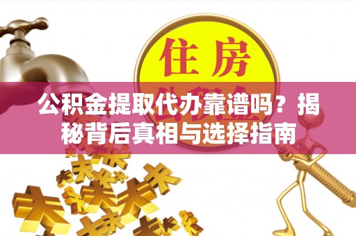 婺源公积金提取代办靠谱吗？揭秘背后真相与选择指南