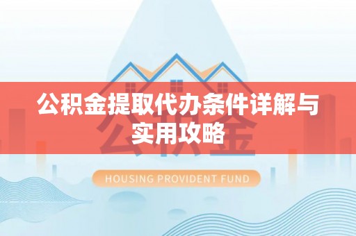 婺源公积金提取代办条件详解与实用攻略