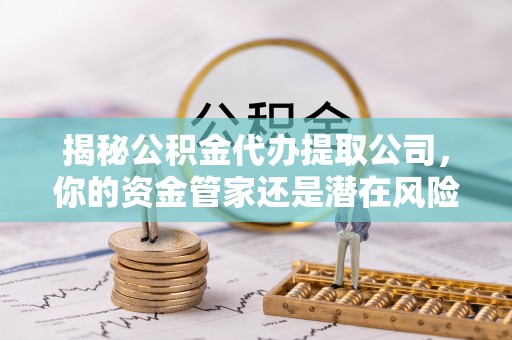 婺源揭秘公积金代办提取公司，你的资金管家还是潜在风险？