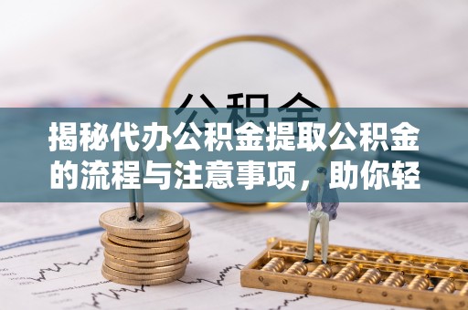 婺源揭秘代办公积金提取公积金的流程与注意事项，助你轻松拿回属于你的钱