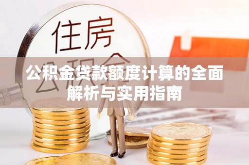 婺源公积金贷款额度计算的全面解析与实用指南