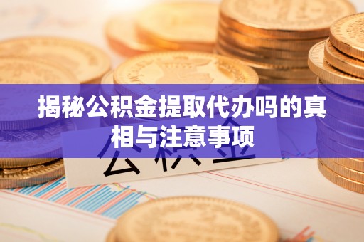 婺源揭秘公积金提取代办吗的真相与注意事项
